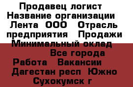 Продавец-логист › Название организации ­ Лента, ООО › Отрасль предприятия ­ Продажи › Минимальный оклад ­ 23 000 - Все города Работа » Вакансии   . Дагестан респ.,Южно-Сухокумск г.